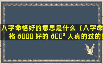 八字命格好的意思是什么（八字命格 🍀 好的 🐳 人真的过的好吗）